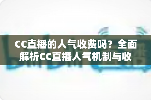 CC直播的人气收费吗？全面解析CC直播人气机制与收费真相的实用指南