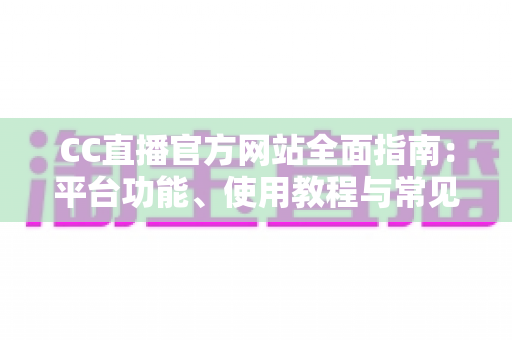 CC直播官方网站全面指南:平台功能、使用教程与常见问题深度解析 CC直播官方网站全面指南:平台功能、使用教程与常见问题深度解析