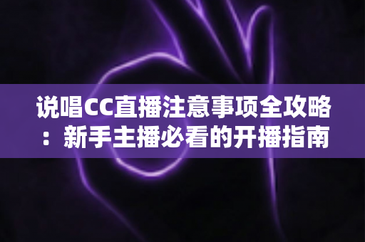 说唱CC直播注意事项全攻略:新手主播必看的开播指南与避坑手册 说唱CC直播注意事项全攻略:新手主播必看的开播指南与避坑手册