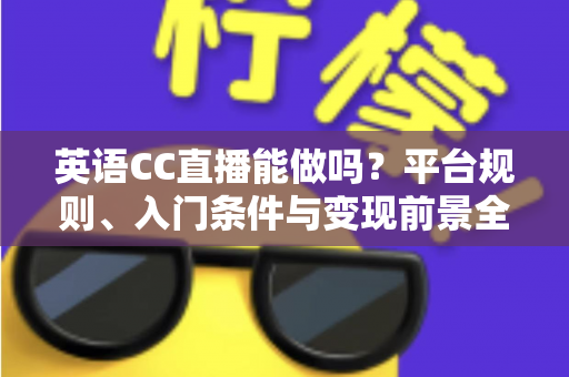 英语CC直播能做吗？平台规则、入门条件与变现前景全方位解析