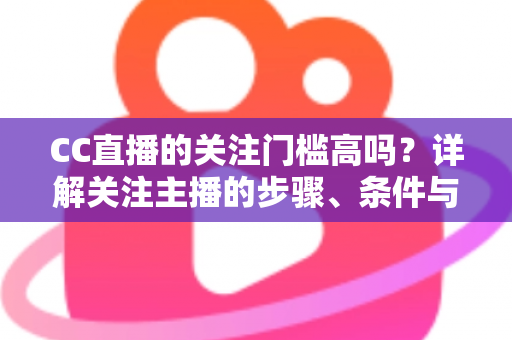 CC直播的关注门槛高吗？详解关注主播的步骤、条件与常见疑问