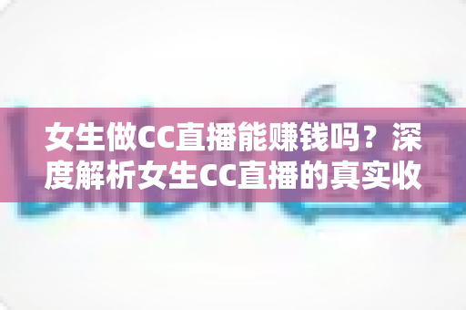 女生做CC直播能赚钱吗?深度解析女生CC直播的真实收入、赚钱方式与新手入门指南 女生做CC直播能赚钱吗?深度解析女生CC直播的真实收入、赚钱方式与新手入门指南