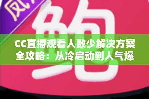 CC直播观看人数少解决方案全攻略:从冷启动到人气爆棚的实战运营指南 CC直播观看人数少解决方案全攻略:从冷启动到人气爆棚的实战运营指南