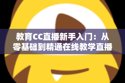 教育CC直播新手入门:从零基础到精通在线教学直播的实用指南 教育CC直播新手入门:从零基础到精通在线教学直播的实用指南
