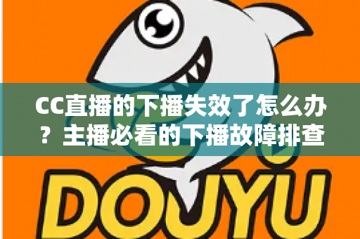 CC直播的下播失效了怎么办?主播必看的下播故障排查与解决全攻略 CC直播的下播失效了怎么办?主播必看的下播故障排查与解决全攻略