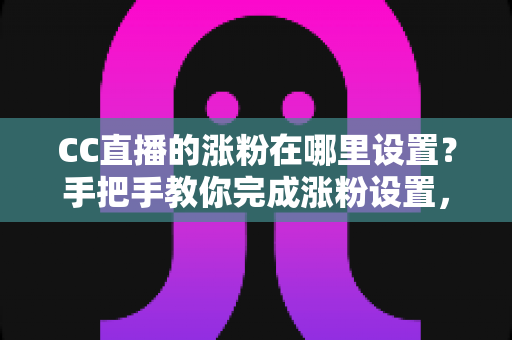 CC直播的涨粉在哪里设置?手把手教你完成涨粉设置,快速提升直播间人气与粉丝量 CC直播的涨粉在哪里设置?手把手教你完成涨粉设置,快速提升直播间人气与粉丝量