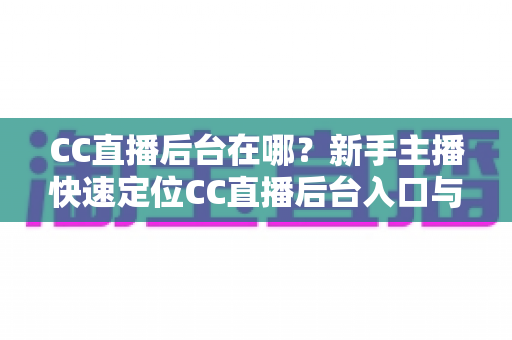 CC直播后台在哪?新手主播快速定位CC直播后台入口与核心功能全解析 CC直播后台在哪?新手主播快速定位CC直播后台入口与核心功能全解析