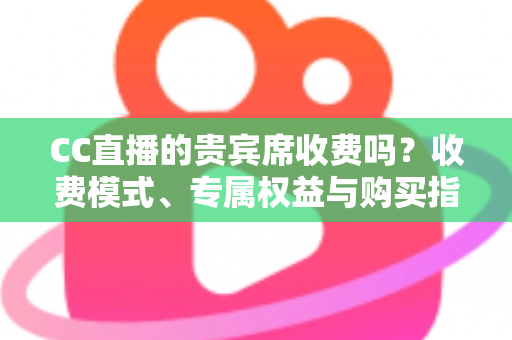 CC直播的贵宾席收费吗？收费模式、专属权益与购买指南全解析
