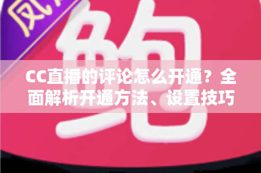CC直播的评论怎么开通?全面解析开通方法、设置技巧与互动运营指南 CC直播的评论怎么开通?全面解析开通方法、设置技巧与互动运营指南