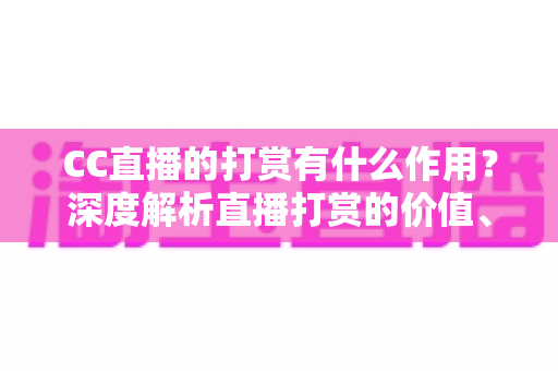 CC直播的打赏有什么作用?深度解析直播打赏的价值、意义与理性消费指南 CC直播的打赏有什么作用?深度解析直播打赏的价值、意义与理性消费指南
