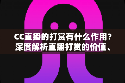 CC直播的打赏有什么作用?深度解析直播打赏的价值、意义与理性消费指南 CC直播的打赏有什么作用?深度解析直播打赏的价值、意义与理性消费指南