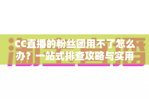 CC直播的粉丝团用不了怎么办?一站式排查攻略与实用解决方案全解析 CC直播的粉丝团用不了怎么办?一站式排查攻略与实用解决方案全解析