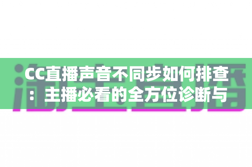 CC直播声音不同步如何排查:主播必看的全方位诊断与解决方案指南 CC直播声音不同步如何排查:主播必看的全方位诊断与解决方案指南