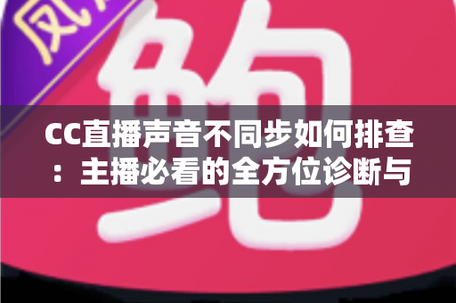 CC直播声音不同步如何排查:主播必看的全方位诊断与解决方案指南 CC直播声音不同步如何排查:主播必看的全方位诊断与解决方案指南