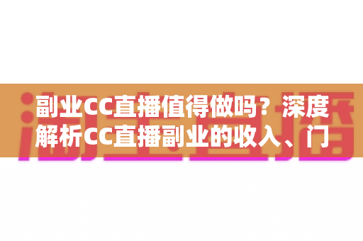 副业CC直播值得做吗？深度解析CC直播副业的收入、门槛、适合人群与真实前景