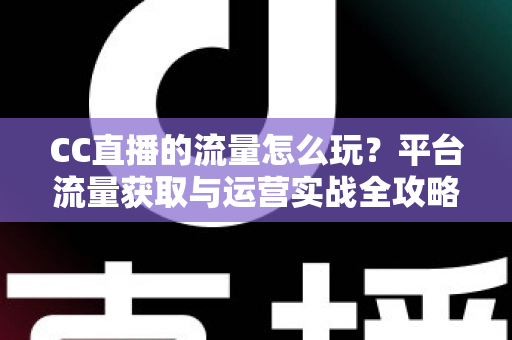 CC直播的流量怎么玩?平台流量获取与运营实战全攻略 CC直播的流量怎么玩?平台流量获取与运营实战全攻略