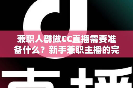 兼职人群做CC直播需要准备什么?新手兼职主播的完整入门指南与实操清单 兼职人群做CC直播需要准备什么?新手兼职主播的完整入门指南与实操清单