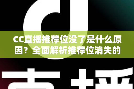 CC直播推荐位没了是什么原因？全面解析推荐位消失的常见因素与实用恢复指南