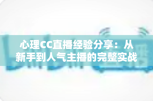 心理CC直播经验分享:从新手到人气主播的完整实战指南 心理CC直播经验分享:从新手到人气主播的完整实战指南