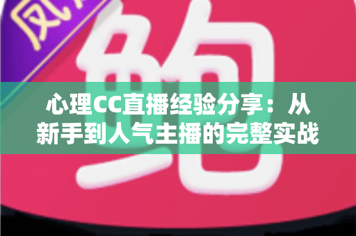 心理CC直播经验分享:从新手到人气主播的完整实战指南 心理CC直播经验分享:从新手到人气主播的完整实战指南
