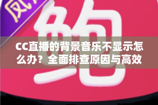 CC直播的背景音乐不显示怎么办?全面排查原因与高效解决方法指南 CC直播的背景音乐不显示怎么办?全面排查原因与高效解决方法指南