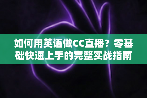如何用英语做CC直播?零基础快速上手的完整实战指南 如何用英语做CC直播?零基础快速上手的完整实战指南
