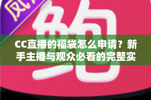 CC直播的福袋怎么申请?新手主播与观众必看的完整实操指南 CC直播的福袋怎么申请?新手主播与观众必看的完整实操指南