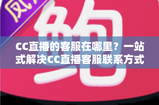 CC直播的客服在哪里?一站式解决CC直播客服联系方式与问题处理全攻略 CC直播的客服在哪里?一站式解决CC直播客服联系方式与问题处理全攻略