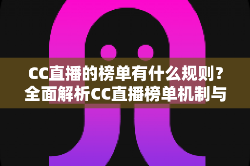 CC直播的榜单有什么规则?全面解析CC直播榜单机制与冲榜实用指南 CC直播的榜单有什么规则?全面解析CC直播榜单机制与冲榜实用指南