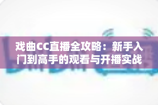 戏曲CC直播全攻略:新手入门到高手的观看与开播实战指南 戏曲CC直播全攻略:新手入门到高手的观看与开播实战指南