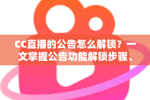 CC直播的公告怎么解锁?一文掌握公告功能解锁步骤、查看方法与常见问题全解析 CC直播的公告怎么解锁?一文掌握公告功能解锁步骤、查看方法与常见问题全解析