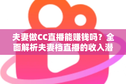 夫妻做CC直播能赚钱吗?全面解析夫妻档直播的收入潜力与实战指南 夫妻做CC直播能赚钱吗?全面解析夫妻档直播的收入潜力与实战指南