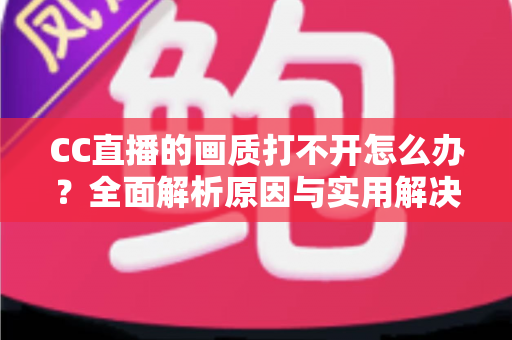 CC直播的画质打不开怎么办?全面解析原因与实用解决方案 CC直播的画质打不开怎么办?全面解析原因与实用解决方案