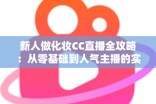 新人做化妆CC直播全攻略:从零基础到人气主播的实战指南 新人做化妆CC直播全攻略:从零基础到人气主播的实战指南