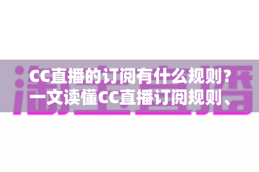 CC直播的订阅有什么规则?一文读懂CC直播订阅规则、专属特权与注意事项 CC直播的订阅有什么规则?一文读懂CC直播订阅规则、专属特权与注意事项