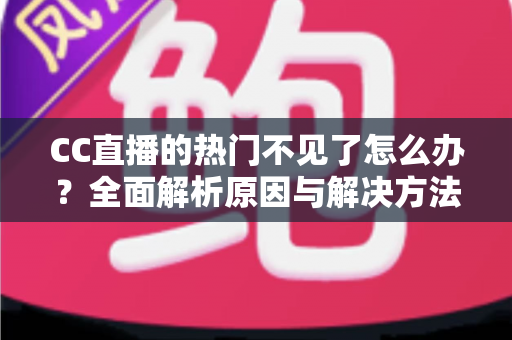 CC直播的热门不见了怎么办?全面解析原因与解决方法,助你快速找回热门入口 CC直播的热门不见了怎么办?全面解析原因与解决方法,助你快速找回热门入口