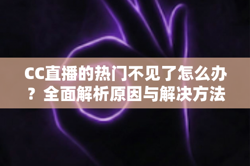 CC直播的热门不见了怎么办?全面解析原因与解决方法,助你快速找回热门入口 CC直播的热门不见了怎么办?全面解析原因与解决方法,助你快速找回热门入口