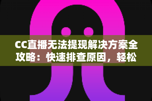 CC直播无法提现解决方案全攻略：快速排查原因，轻松找回你的直播收益