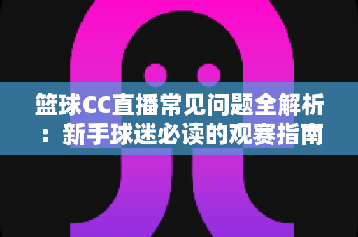 篮球CC直播常见问题全解析：新手球迷必读的观赛指南与实用解决方案