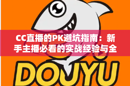CC直播的PK避坑指南:新手主播必看的实战经验与全方位避坑攻略 CC直播的PK避坑指南:新手主播必看的实战经验与全方位避坑攻略