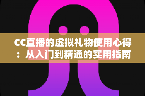 CC直播的虚拟礼物使用心得:从入门到精通的实用指南与省钱技巧全解析 CC直播的虚拟礼物使用心得:从入门到精通的实用指南与省钱技巧全解析