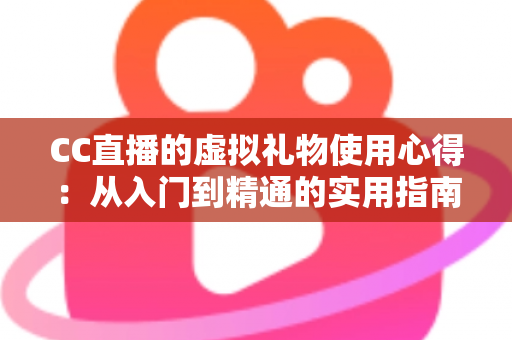 CC直播的虚拟礼物使用心得:从入门到精通的实用指南与省钱技巧全解析 CC直播的虚拟礼物使用心得:从入门到精通的实用指南与省钱技巧全解析