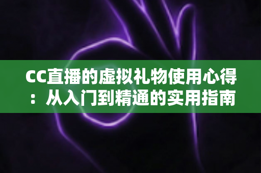 CC直播的虚拟礼物使用心得:从入门到精通的实用指南与省钱技巧全解析 CC直播的虚拟礼物使用心得:从入门到精通的实用指南与省钱技巧全解析