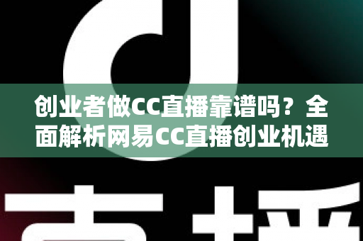 创业者做CC直播靠谱吗?全面解析网易CC直播创业机遇、变现模式与避坑指南 创业者做CC直播靠谱吗?全面解析网易CC直播创业机遇、变现模式与避坑指南