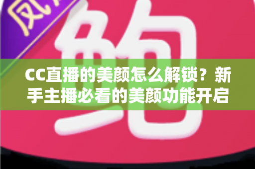 CC直播的美颜怎么解锁?新手主播必看的美颜功能开启全攻略与实用技巧详解 CC直播的美颜怎么解锁?新手主播必看的美颜功能开启全攻略与实用技巧详解