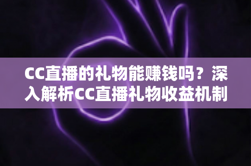 CC直播的礼物能赚钱吗?深入解析CC直播礼物收益机制与变现攻略 CC直播的礼物能赚钱吗?深入解析CC直播礼物收益机制与变现攻略