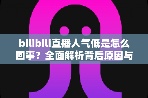 bilibili直播人气低是怎么回事？全面解析背后原因与快速涨人气实战指南