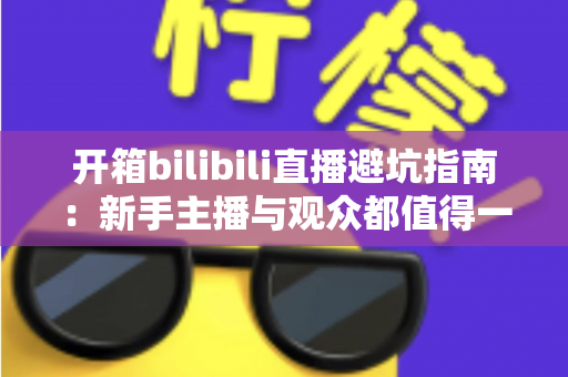 开箱bilibili直播避坑指南:新手主播与观众都值得一读的实用攻略 开箱bilibili直播避坑指南:新手主播与观众都值得一读的实用攻略