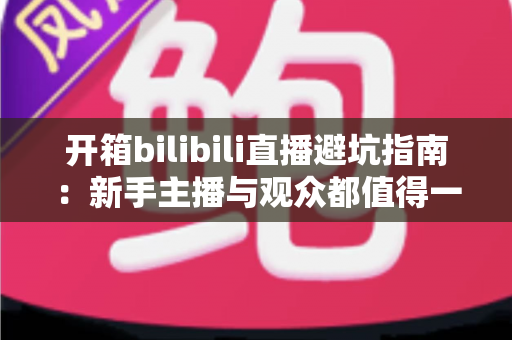开箱bilibili直播避坑指南：新手主播与观众都值得一读的实用攻略