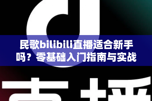 民歌bilibili直播适合新手吗?零基础入门指南与实战建议全解析 民歌bilibili直播适合新手吗?零基础入门指南与实战建议全解析